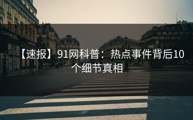 【速报】91网科普：热点事件背后10个细节真相