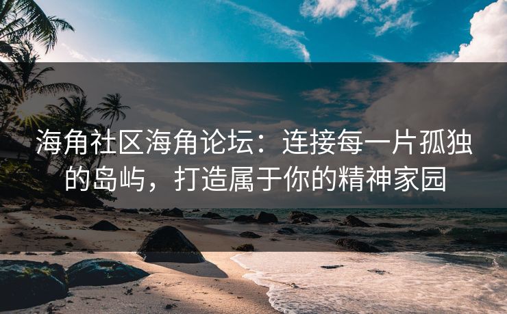 海角社区海角论坛：连接每一片孤独的岛屿，打造属于你的精神家园