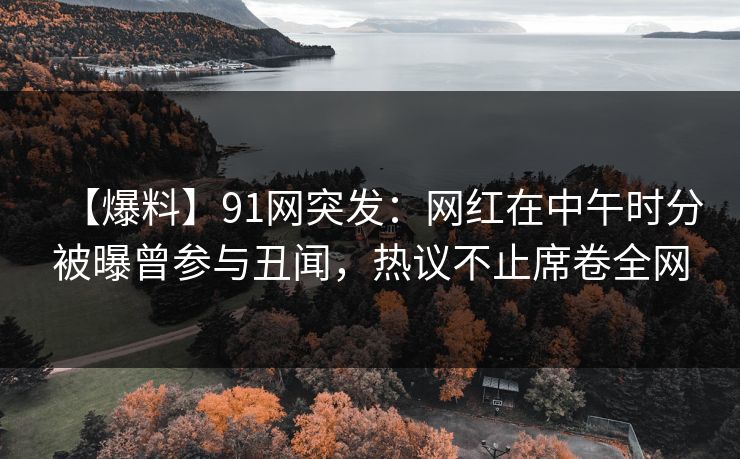 【爆料】91网突发：网红在中午时分被曝曾参与丑闻，热议不止席卷全网
