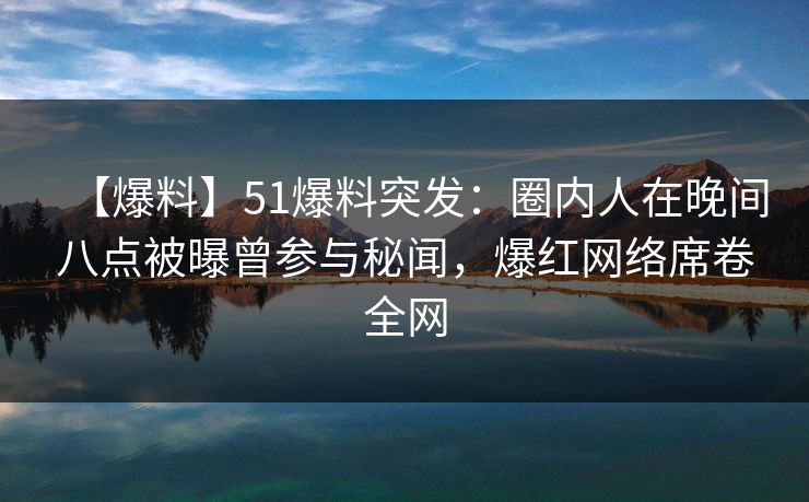 【爆料】51爆料突发：圈内人在晚间八点被曝曾参与秘闻，爆红网络席卷全网