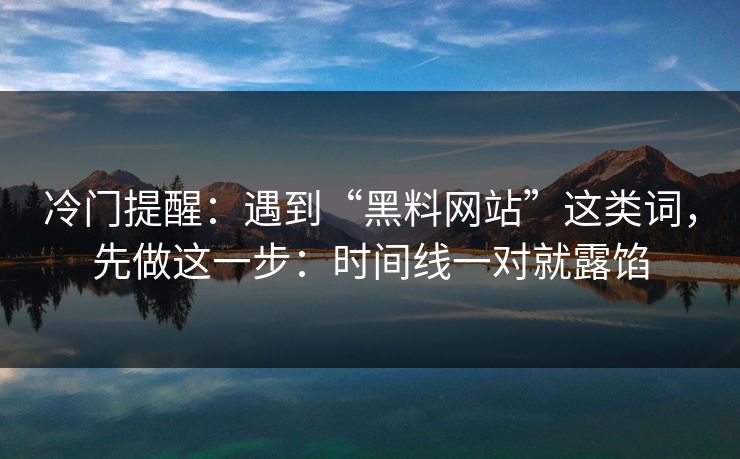 冷门提醒:遇到“黑料网站”这类词,先做这一步:时间线一对就露馅 冷门提醒:遇到“黑料网站”这类词,先做这一步:时间线一对就露馅