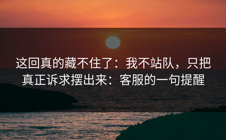这回真的藏不住了：我不站队，只把真正诉求摆出来：客服的一句提醒
