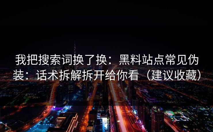 我把搜索词换了换：黑料站点常见伪装：话术拆解拆开给你看（建议收藏）