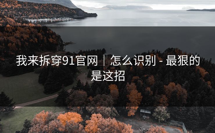 我来拆穿91官网｜怎么识别 - 最狠的是这招
