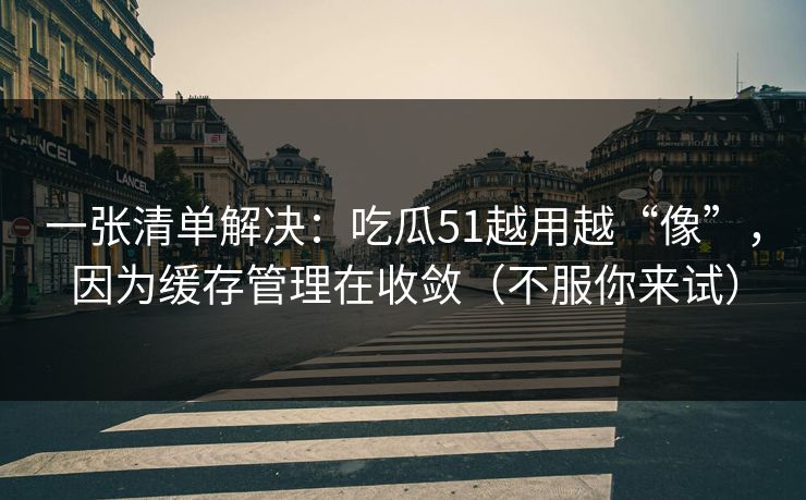一张清单解决：吃瓜51越用越“像”，因为缓存管理在收敛（不服你来试）