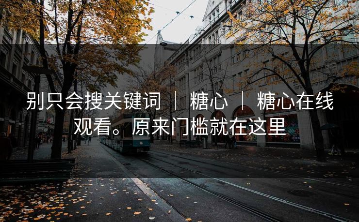 别只会搜关键词 ｜ 糖心 ｜ 糖心在线观看。原来门槛就在这里