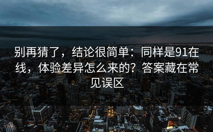 别再猜了，结论很简单：同样是91在线，体验差异怎么来的？答案藏在常见误区