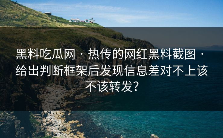 黑料吃瓜网 · 热传的网红黑料截图 · 给出判断框架后发现信息差对不上该不该转发？