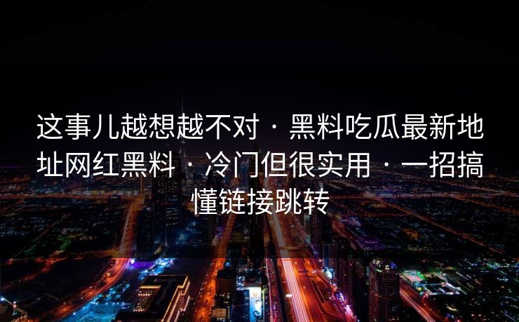 这事儿越想越不对 · 黑料吃瓜最新地址网红黑料 · 冷门但很实用 · 一招搞懂链接跳转