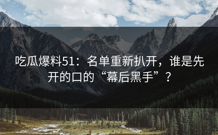 吃瓜爆料51：名单重新扒开，谁是先开的口的“幕后黑手”？