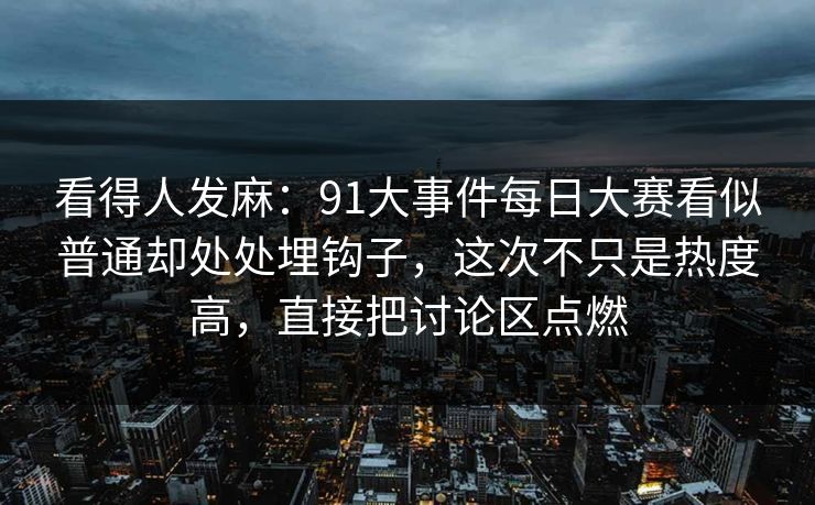 看得人发麻：91大事件每日大赛看似普通却处处埋钩子，这次不只是热度高，直接把讨论区点燃