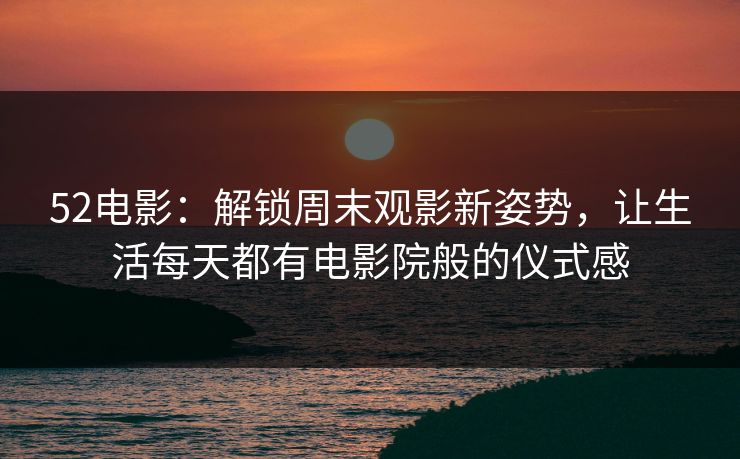52电影：解锁周末观影新姿势，让生活每天都有电影院般的仪式感