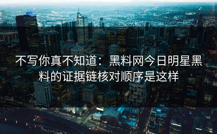 不写你真不知道：黑料网今日明星黑料的证据链核对顺序是这样
